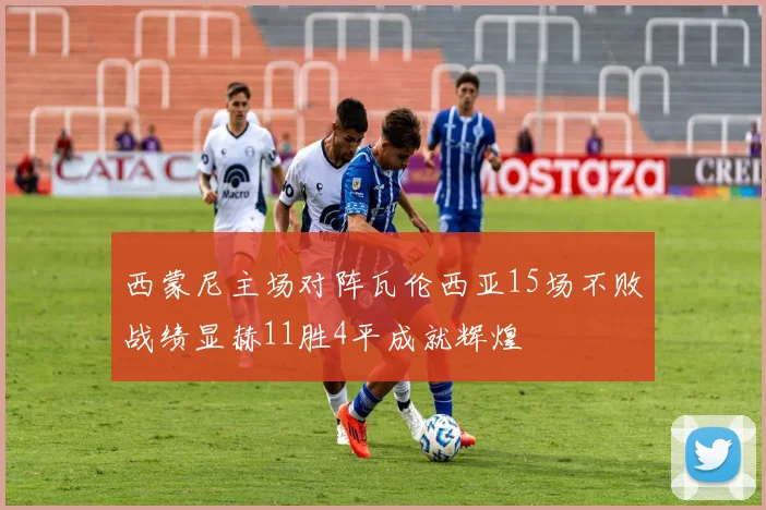 西蒙尼主场对阵瓦伦西亚15场不败战绩显赫11胜4平成就辉煌