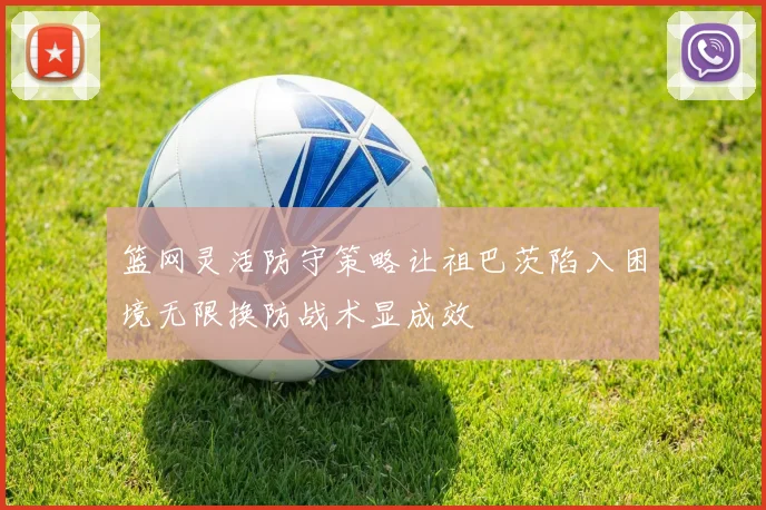 篮网灵活防守策略让祖巴茨陷入困境无限换防战术显成效