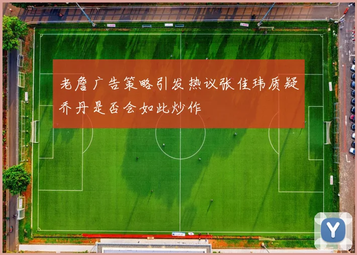 老詹广告策略引发热议张佳玮质疑乔丹是否会如此炒作