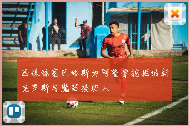西媒称塞巴略斯为阿隆索挖掘的新克罗斯与魔笛接班人