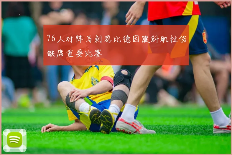 76人对阵马刺恩比德因腹斜肌拉伤缺席重要比赛