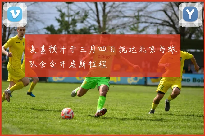 麦基预计于三月四日抵达北京与球队会合开启新征程
