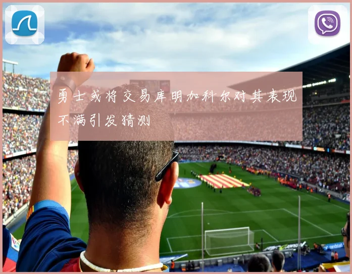 勇士或将交易库明加科尔对其表现不满引发猜测