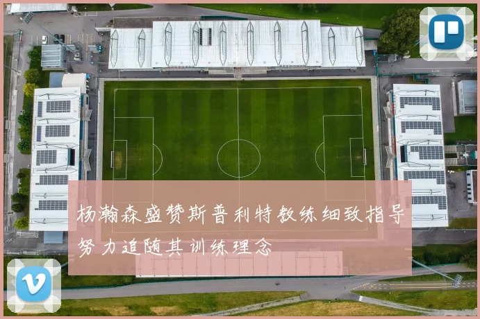 杨瀚森盛赞斯普利特教练细致指导努力追随其训练理念