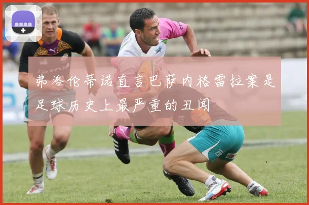 弗洛伦蒂诺直言巴萨内格雷拉案是足球历史上最严重的丑闻