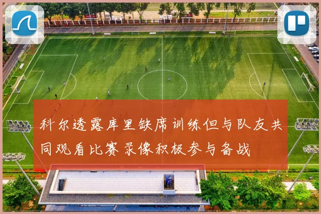 科尔透露库里缺席训练但与队友共同观看比赛录像积极参与备战