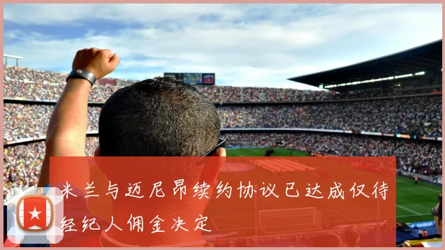 米兰与迈尼昂续约协议已达成仅待经纪人佣金决定