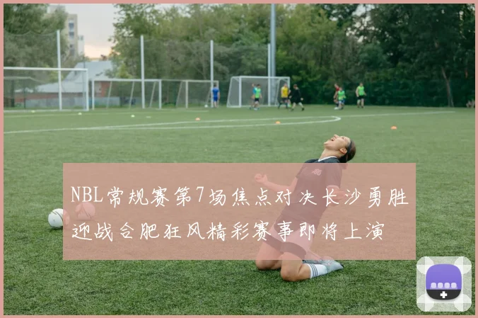 NBL常规赛第7场焦点对决长沙勇胜迎战合肥狂风精彩赛事即将上演