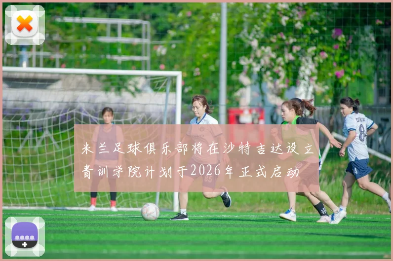 米兰足球俱乐部将在沙特吉达设立青训学院计划于2026年正式启动