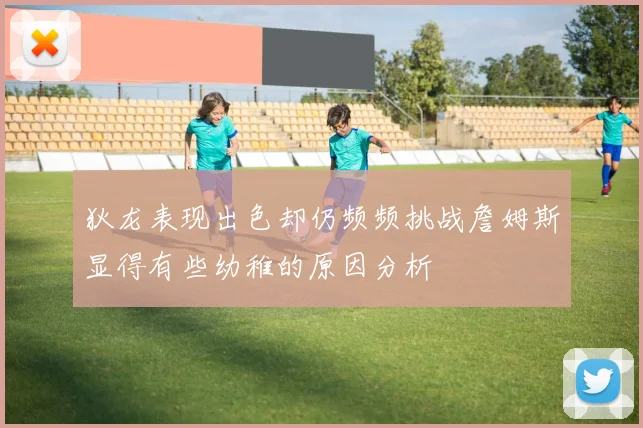 狄龙表现出色却仍频频挑战詹姆斯显得有些幼稚的原因分析