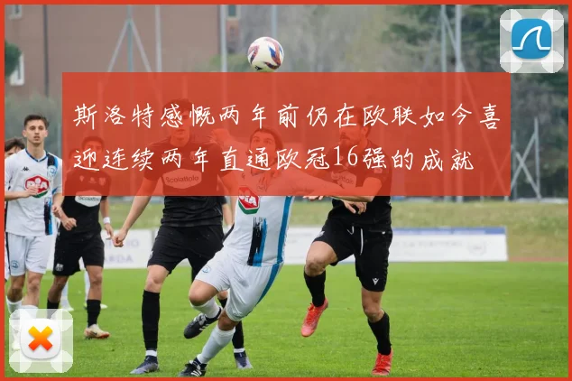 斯洛特感慨两年前仍在欧联如今喜迎连续两年直通欧冠16强的成就
