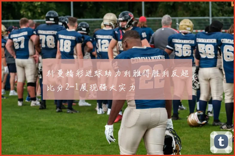 科曼精彩进球助力利雅得胜利反超比分2-1展现强大实力