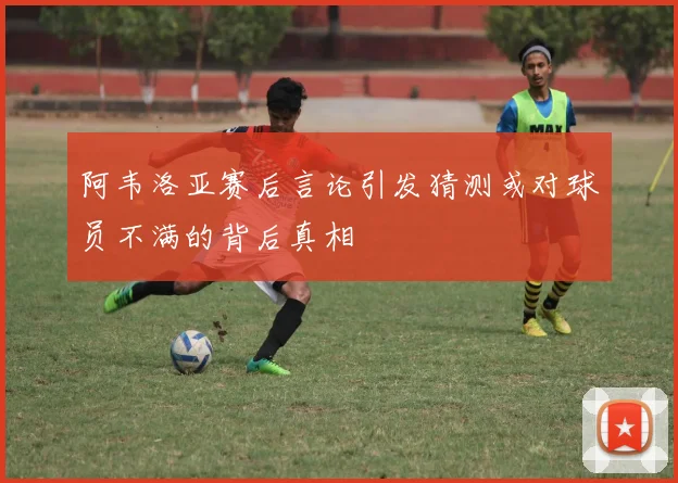 阿韦洛亚赛后言论引发猜测或对球员不满的背后真相
