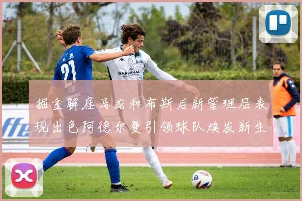 掘金解雇马龙和布斯后新管理层表现出色阿德尔曼引领球队焕发新生