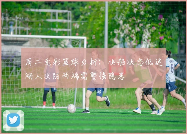 周二竞彩篮球分析：快船状态低迷湖人攻防两端需警惕隐患
