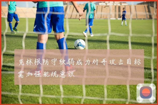克林根防守软弱成为对手攻击目标需加强犯规意识
