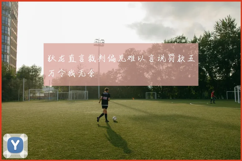 狄龙直言裁判偏见难以言说罚款五万令我无奈