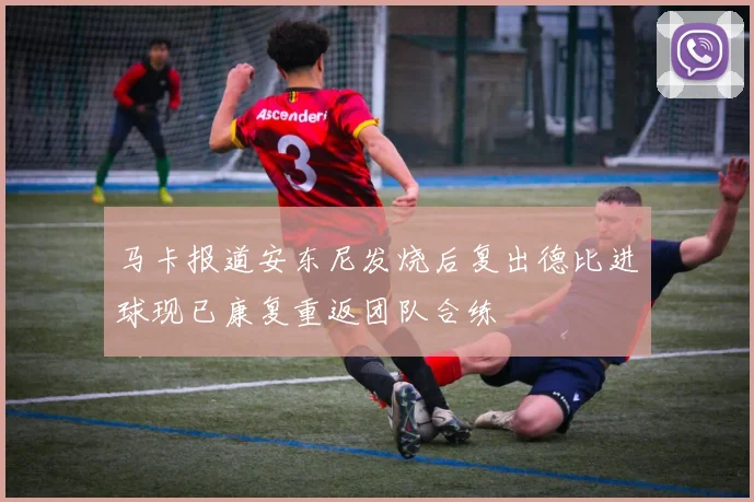 马卡报道安东尼发烧后复出德比进球现已康复重返团队合练
