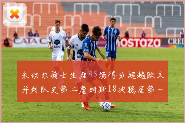 米切尔骑士生涯45场得分超越欧文并列队史第二詹姆斯18次稳居第一