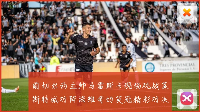 前切尔西主帅马雷斯卡现场观战莱斯特城对阵诺维奇的英冠精彩对决
