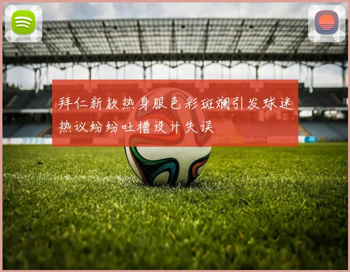 拜仁新款热身服色彩斑斓引发球迷热议纷纷吐槽设计失误
