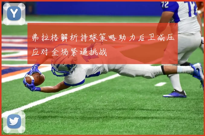 弗拉格解析持球策略助力后卫减压应对全场紧逼挑战