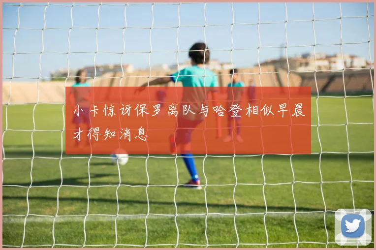 小卡惊讶保罗离队与哈登相似早晨才得知消息